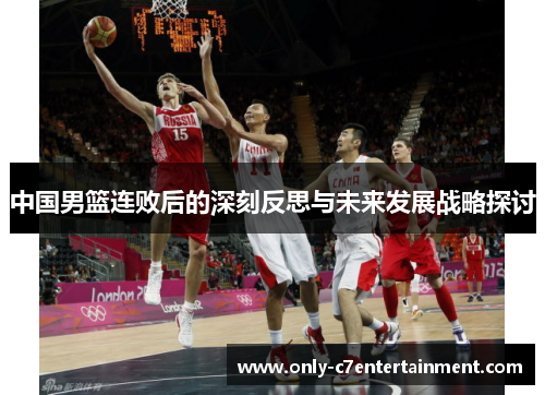 中国男篮连败后的深刻反思与未来发展战略探讨