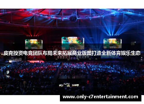 皮克投资电竞团队布局未来拓展商业版图打造全新体育娱乐生态