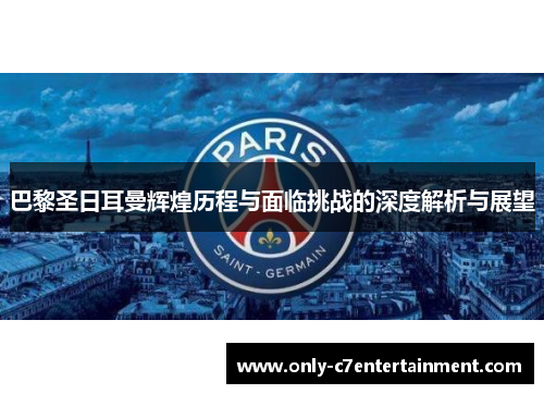 巴黎圣日耳曼辉煌历程与面临挑战的深度解析与展望
