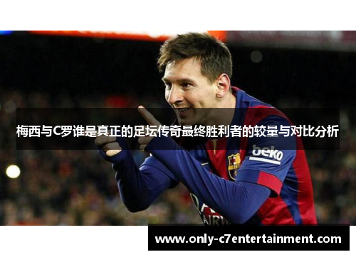 梅西与C罗谁是真正的足坛传奇最终胜利者的较量与对比分析