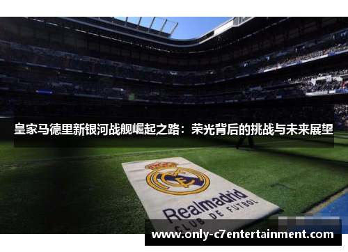 皇家马德里新银河战舰崛起之路：荣光背后的挑战与未来展望