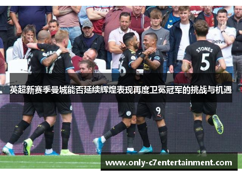 英超新赛季曼城能否延续辉煌表现再度卫冕冠军的挑战与机遇