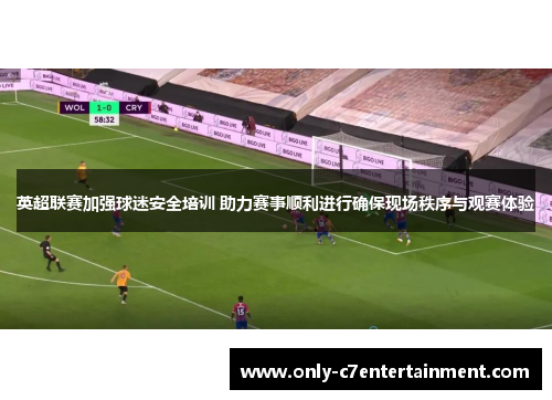 英超联赛加强球迷安全培训 助力赛事顺利进行确保现场秩序与观赛体验