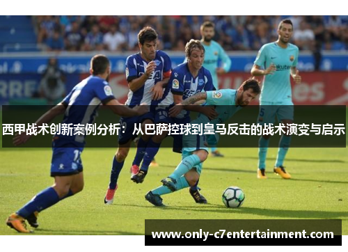 西甲战术创新案例分析：从巴萨控球到皇马反击的战术演变与启示
