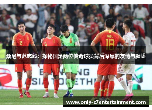 桑尼与范志毅：探秘国足两位传奇球员背后深厚的友情与默契
