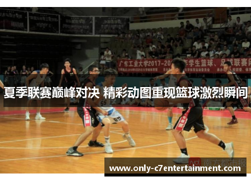 夏季联赛巅峰对决 精彩动图重现篮球激烈瞬间