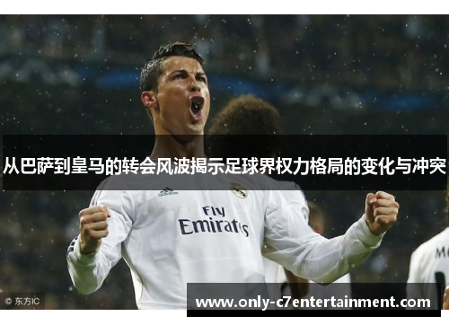 从巴萨到皇马的转会风波揭示足球界权力格局的变化与冲突
