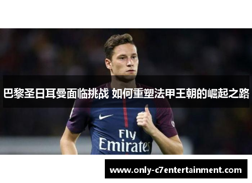 巴黎圣日耳曼面临挑战 如何重塑法甲王朝的崛起之路