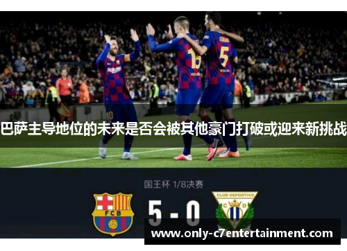 巴萨主导地位的未来是否会被其他豪门打破或迎来新挑战