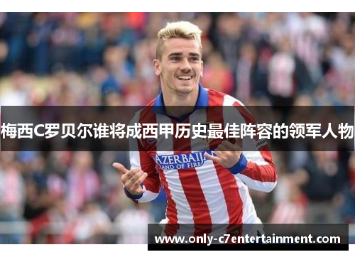 梅西C罗贝尔谁将成西甲历史最佳阵容的领军人物