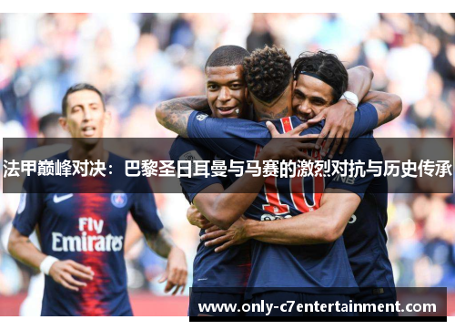 法甲巅峰对决：巴黎圣日耳曼与马赛的激烈对抗与历史传承