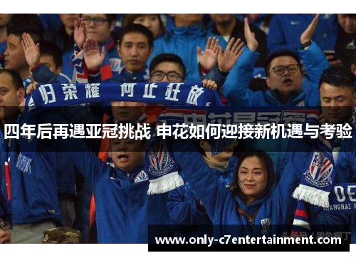 四年后再遇亚冠挑战 申花如何迎接新机遇与考验