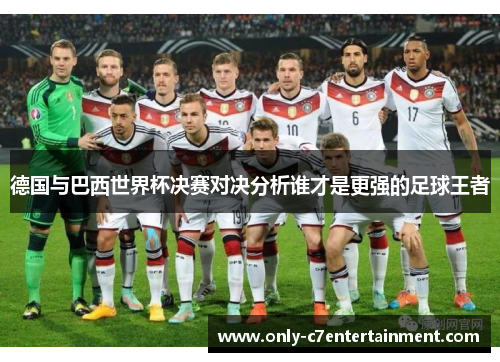 德国与巴西世界杯决赛对决分析谁才是更强的足球王者