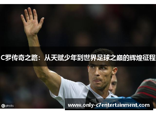 C罗传奇之路：从天赋少年到世界足球之巅的辉煌征程