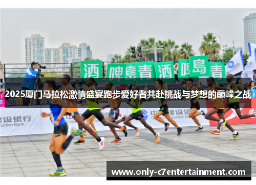 2025厦门马拉松激情盛宴跑步爱好者共赴挑战与梦想的巅峰之战