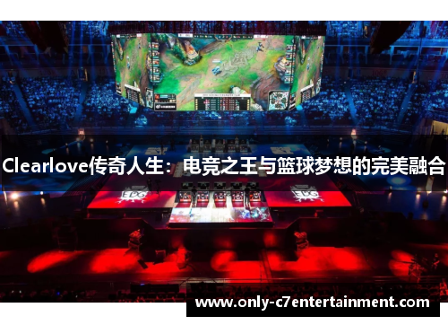 Clearlove传奇人生：电竞之王与篮球梦想的完美融合