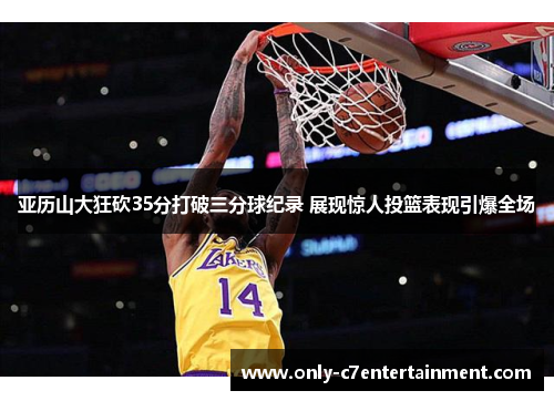 亚历山大狂砍35分打破三分球纪录 展现惊人投篮表现引爆全场
