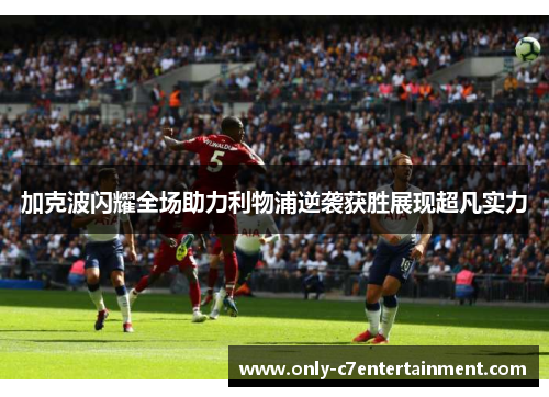 加克波闪耀全场助力利物浦逆袭获胜展现超凡实力