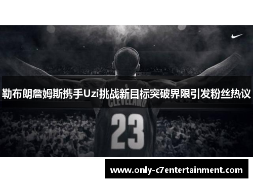 勒布朗詹姆斯携手Uzi挑战新目标突破界限引发粉丝热议