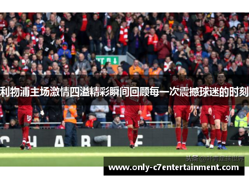 利物浦主场激情四溢精彩瞬间回顾每一次震撼球迷的时刻