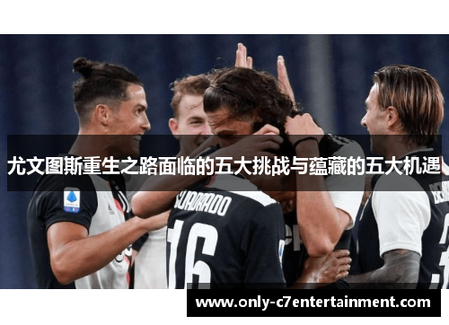 尤文图斯重生之路面临的五大挑战与蕴藏的五大机遇