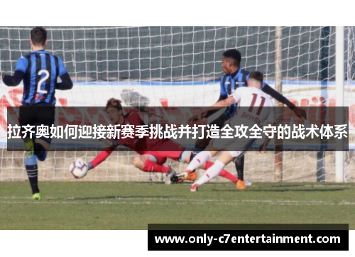 拉齐奥如何迎接新赛季挑战并打造全攻全守的战术体系