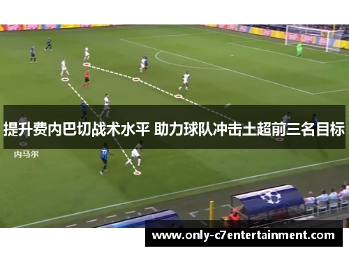 提升费内巴切战术水平 助力球队冲击土超前三名目标
