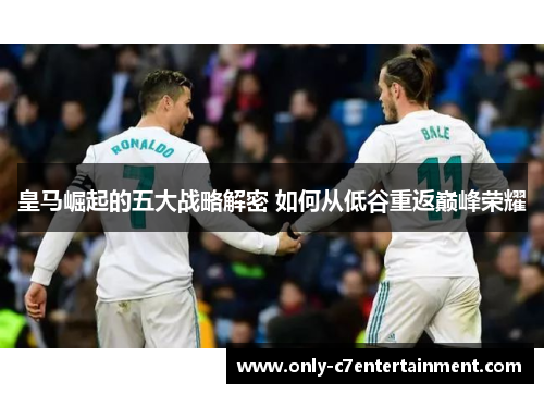 皇马崛起的五大战略解密 如何从低谷重返巅峰荣耀