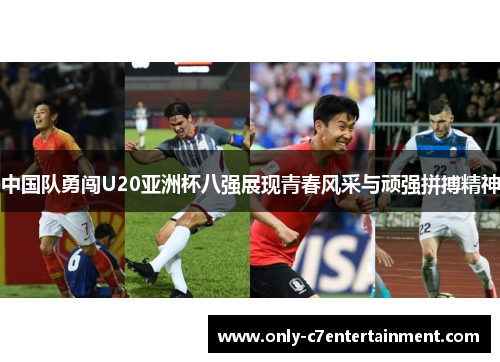 中国队勇闯U20亚洲杯八强展现青春风采与顽强拼搏精神