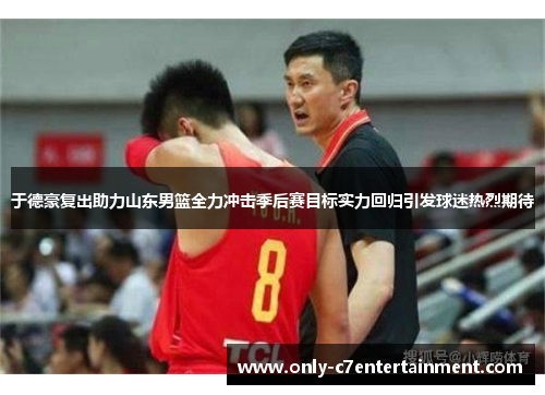 于德豪复出助力山东男篮全力冲击季后赛目标实力回归引发球迷热烈期待