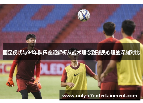 国足现状与94年队伍差距解析从战术理念到球员心理的深刻对比