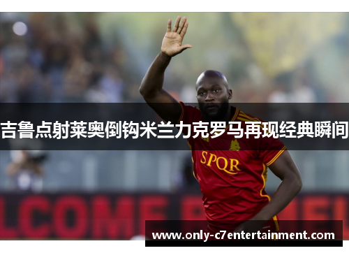吉鲁点射莱奥倒钩米兰力克罗马再现经典瞬间