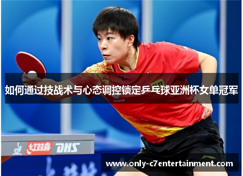 如何通过技战术与心态调控锁定乒乓球亚洲杯女单冠军