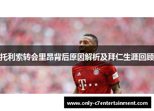 托利索转会里昂背后原因解析及拜仁生涯回顾