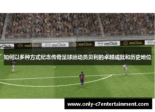 如何以多种方式纪念传奇足球运动员贝利的卓越成就和历史地位