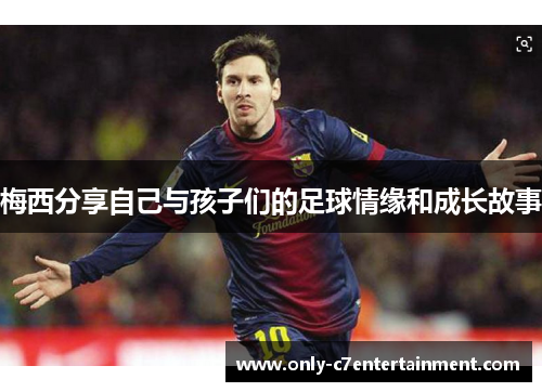 梅西分享自己与孩子们的足球情缘和成长故事