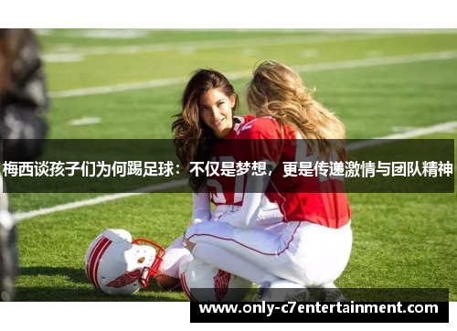 梅西谈孩子们为何踢足球：不仅是梦想，更是传递激情与团队精神