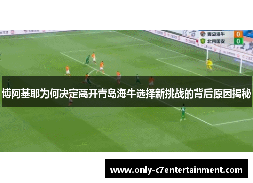 博阿基耶为何决定离开青岛海牛选择新挑战的背后原因揭秘