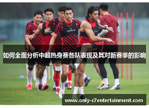 如何全面分析中超热身赛各队表现及其对新赛季的影响