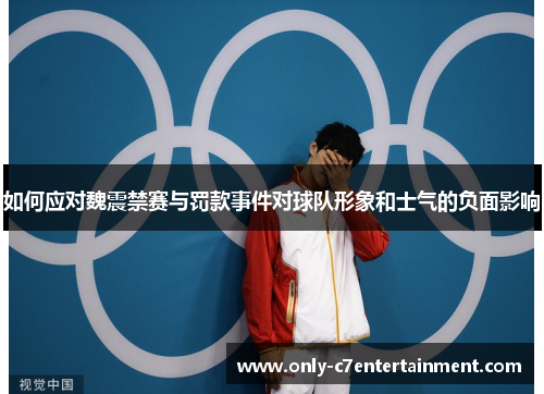 如何应对魏震禁赛与罚款事件对球队形象和士气的负面影响