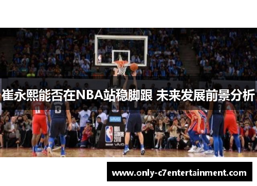 崔永熙能否在NBA站稳脚跟 未来发展前景分析