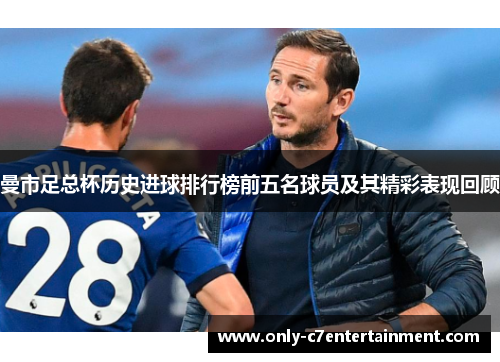 曼市足总杯历史进球排行榜前五名球员及其精彩表现回顾