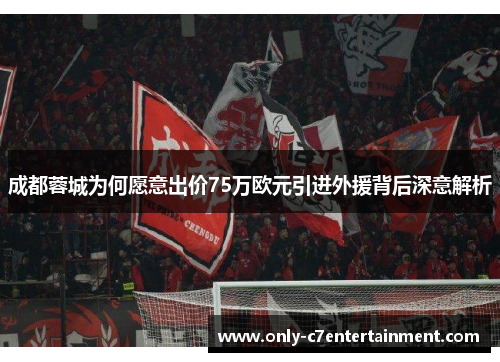 成都蓉城为何愿意出价75万欧元引进外援背后深意解析