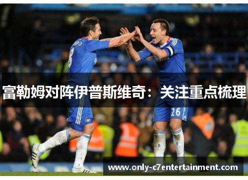 富勒姆对阵伊普斯维奇：关注重点梳理