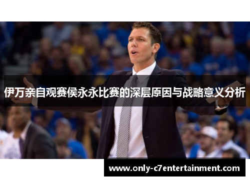 伊万亲自观赛侯永永比赛的深层原因与战略意义分析