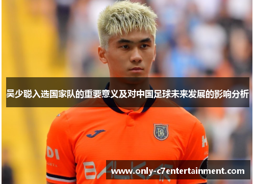 吴少聪入选国家队的重要意义及对中国足球未来发展的影响分析