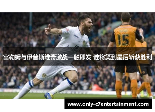富勒姆与伊普斯维奇激战一触即发 谁将笑到最后斩获胜利