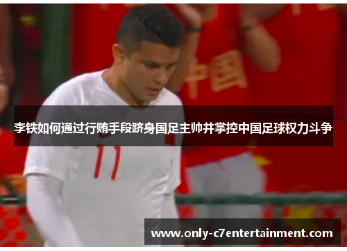 李铁如何通过行贿手段跻身国足主帅并掌控中国足球权力斗争