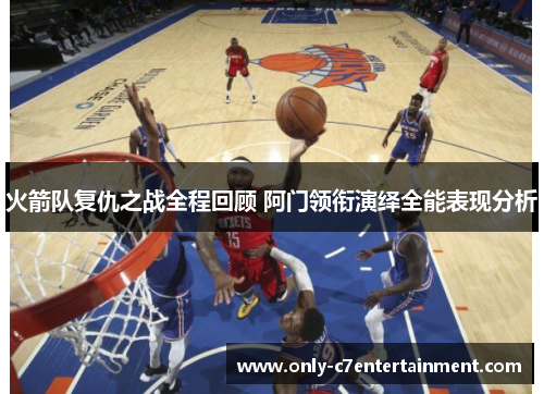火箭队复仇之战全程回顾 阿门领衔演绎全能表现分析 火箭队复仇之战全程回顾 阿门领衔演绎全能表现分析