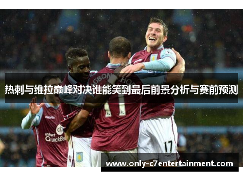 热刺与维拉巅峰对决谁能笑到最后前景分析与赛前预测